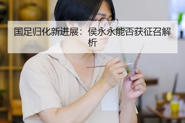 国足归化新进展：侯永永能否获征召解析