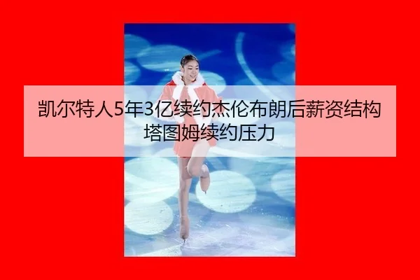 凯尔特人5年3亿续约杰伦布朗后薪资结构塔图姆续约压力