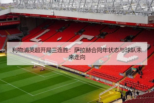 利物浦英超开局三连胜：萨拉赫合同年状态与球队未来走向